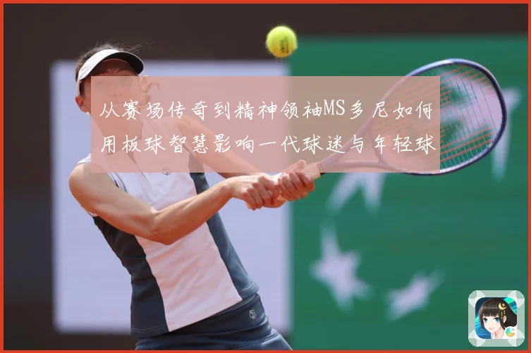 从赛场传奇到精神领袖MS多尼如何用板球智慧影响一代球迷与年轻球员解析