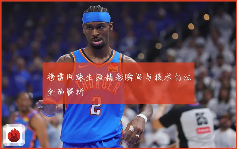 穆雷网球生涯精彩瞬间与技术打法全面解析