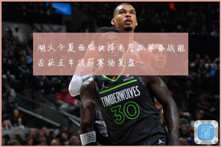 湖人今夏面临抉择老詹孤军奋战能否获五年顶薪赛场复盘