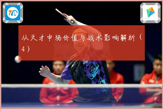 从天才中场价值与战术影响解析（4）