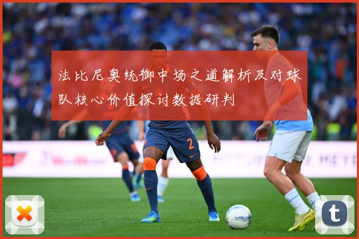 法比尼奥统御中场之道解析及对球队核心价值探讨数据研判