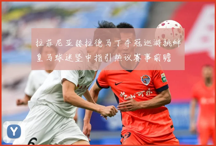 拉菲尼亚赫拉德马丁夺冠巡游挑衅皇马球迷竖中指引热议赛事前瞻