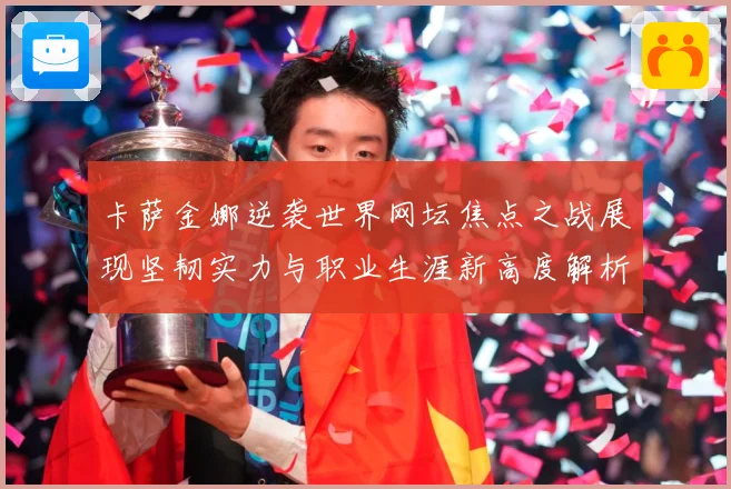卡萨金娜逆袭世界网坛焦点之战展现坚韧实力与职业生涯新高度解析