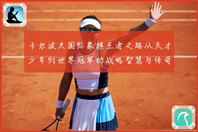 卡尔波夫国际象棋王者之路从天才少年到世界冠军的战略智慧与传奇人生