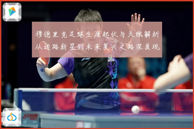 穆德里克足球生涯起伏与天赋解析从边路新星到未来复兴之路深度观察
