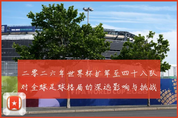 二零二六年世界杯扩军至四十八队对全球足球格局的深远影响与挑战数据研判