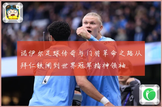 诺伊尔足球传奇与门将革命之路从拜仁铁闸到世界冠军精神领袖