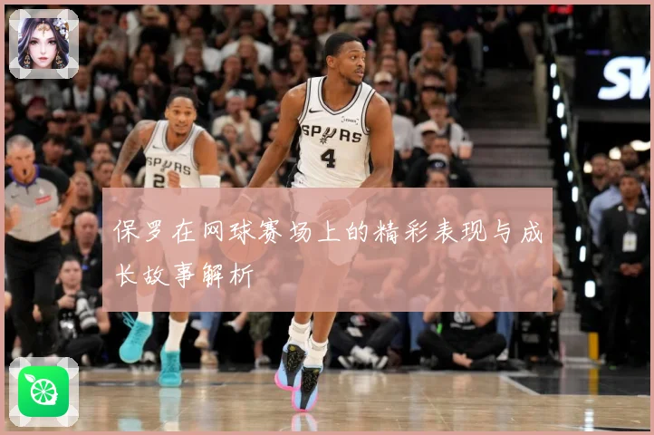 保罗在网球赛场上的精彩表现与成长故事解析