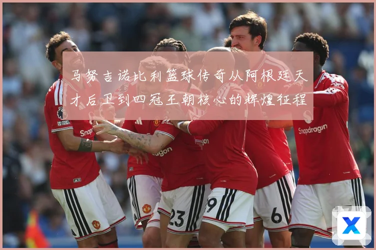 马努吉诺比利篮球传奇从阿根廷天才后卫到四冠王朝核心的辉煌征程