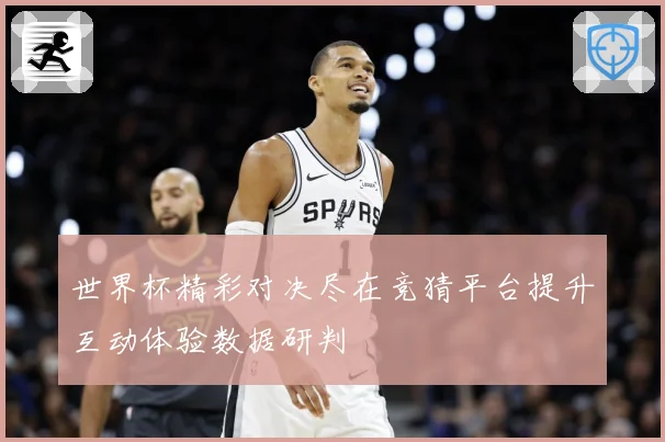 世界杯精彩对决尽在竞猜平台提升互动体验数据研判