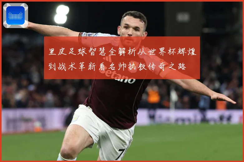 里皮足球智慧全解析从世界杯辉煌到战术革新看名帅执教传奇之路