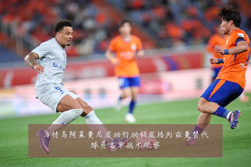 马特乌阿莱曼尼启动行动锁定格列兹曼替代球员名单战术观察
