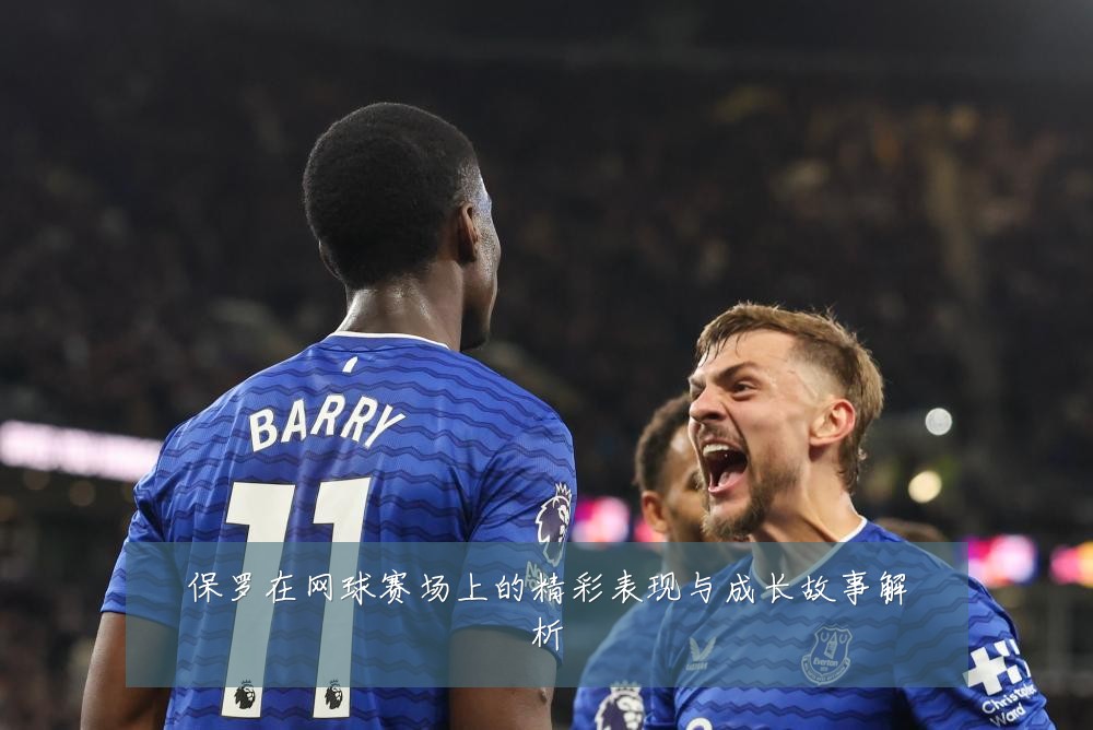 保罗在网球赛场上的精彩表现与成长故事解析