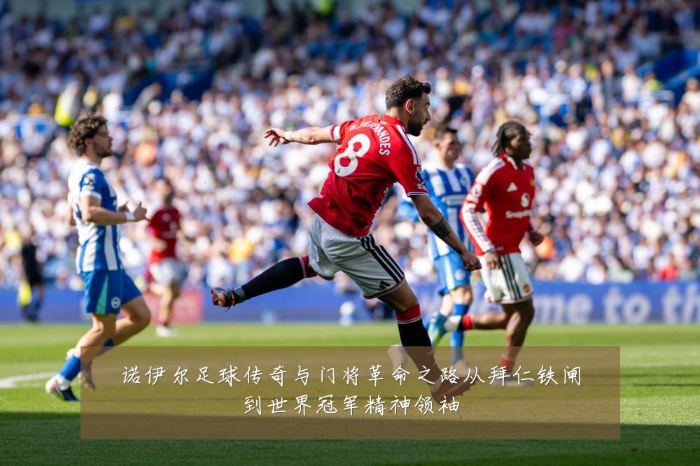 诺伊尔足球传奇与门将革命之路从拜仁铁闸到世界冠军精神领袖