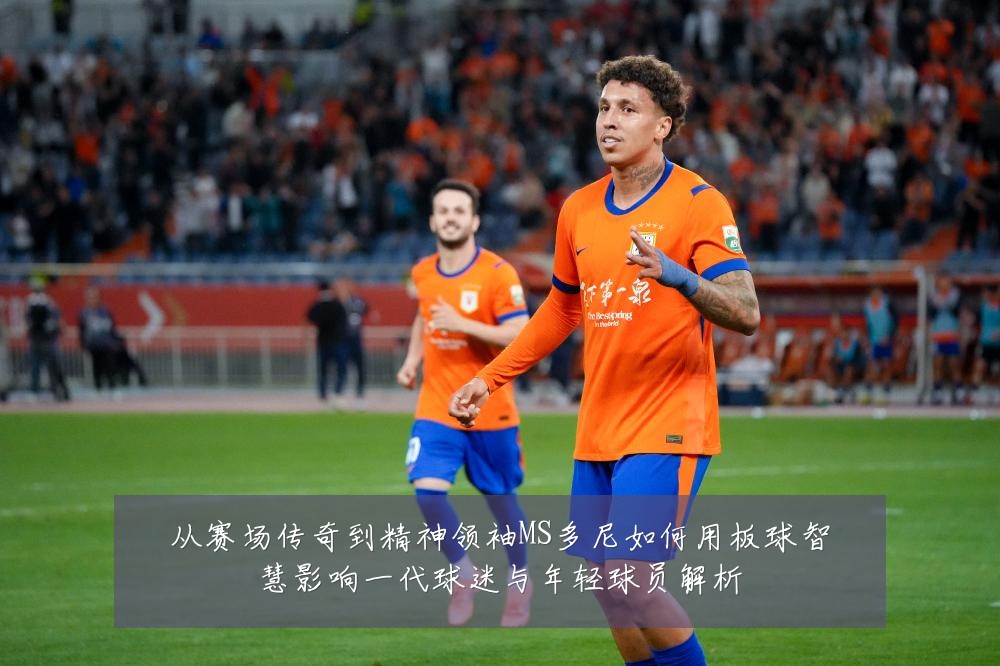 从赛场传奇到精神领袖MS多尼如何用板球智慧影响一代球迷与年轻球员解析