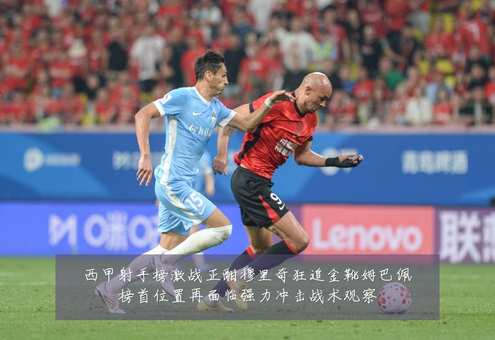 西甲射手榜激战正酣穆里奇狂追金靴姆巴佩榜首位置再面临强力冲击战术观察
