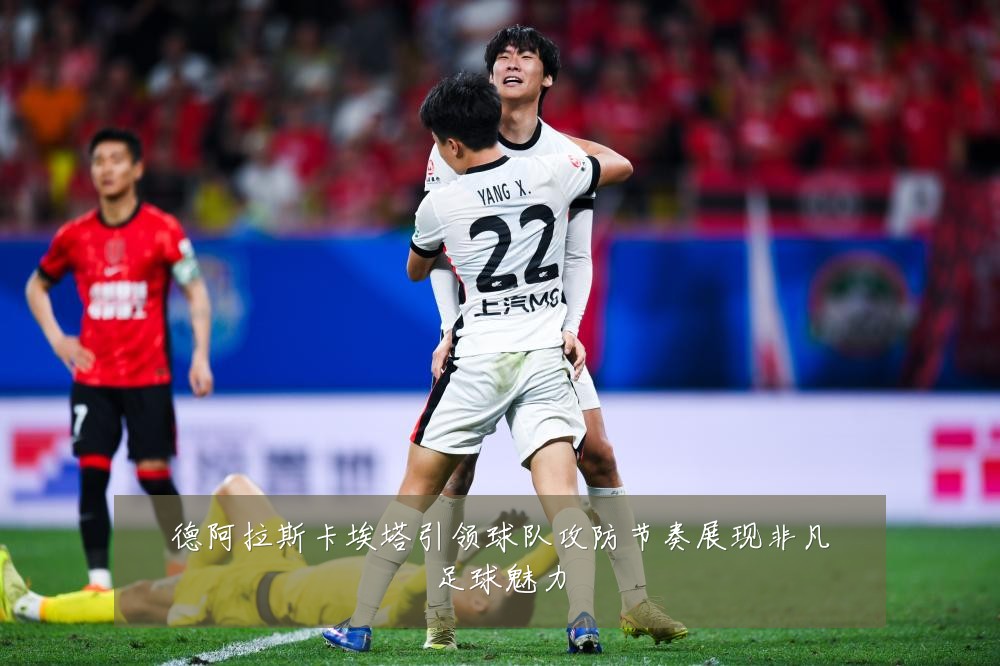 德阿拉斯卡埃塔引领球队攻防节奏展现非凡足球魅力