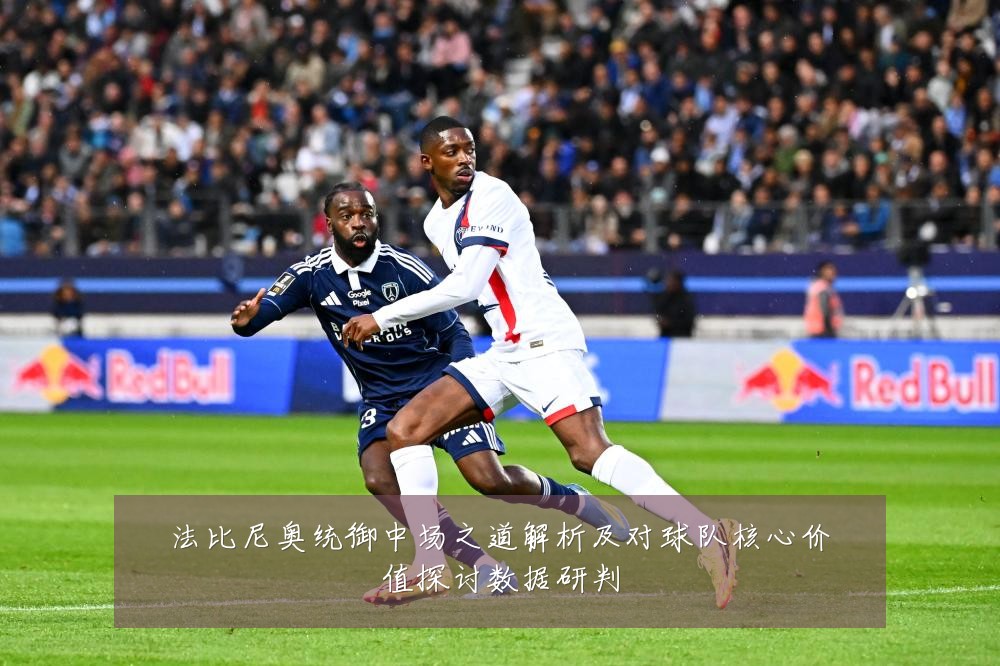 法比尼奥统御中场之道解析及对球队核心价值探讨数据研判